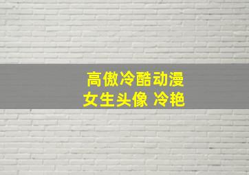 高傲冷酷动漫女生头像 冷艳